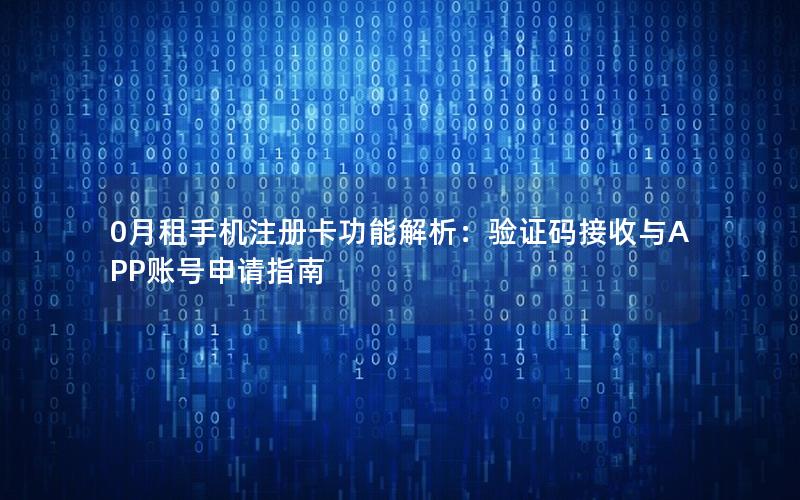 0月租手机注册卡功能解析：验证码接收与APP账号申请指南