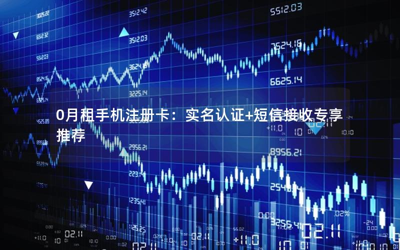 0月租手机注册卡：实名认证+短信接收专享推荐