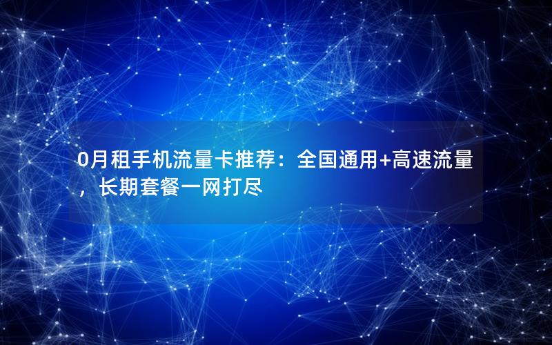 0月租手机流量卡推荐：全国通用+高速流量，长期套餐一网打尽