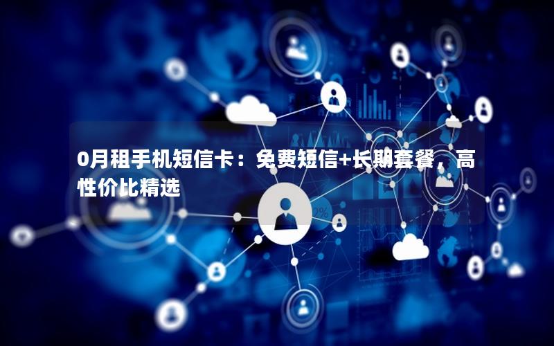 0月租手机短信卡：免费短信+长期套餐，高性价比精选