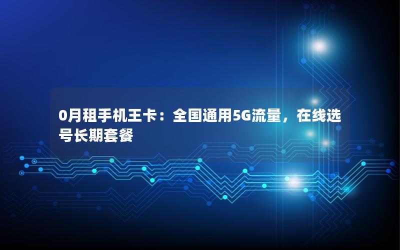 0月租手机王卡：全国通用5G流量，在线选号长期套餐