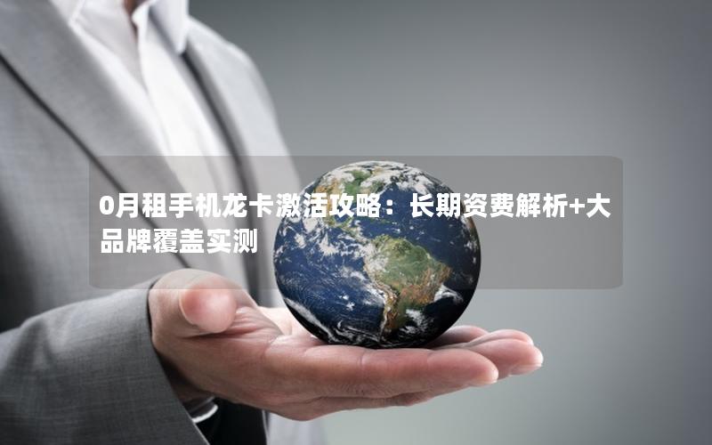 0月租手机龙卡激活攻略：长期资费解析+大品牌覆盖实测