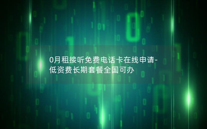 0月租接听免费电话卡在线申请-低资费长期套餐全国可办