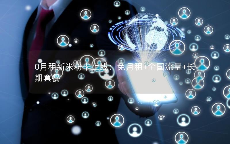 0月租新米粉卡上线：免月租+全国流量+长期套餐