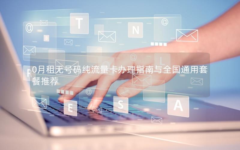 0月租无号码纯流量卡办理指南与全国通用套餐推荐
