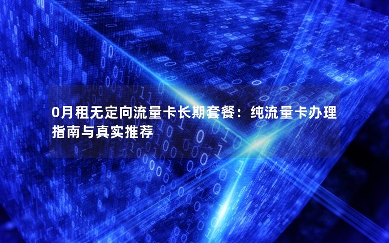 0月租无定向流量卡长期套餐：纯流量卡办理指南与真实推荐