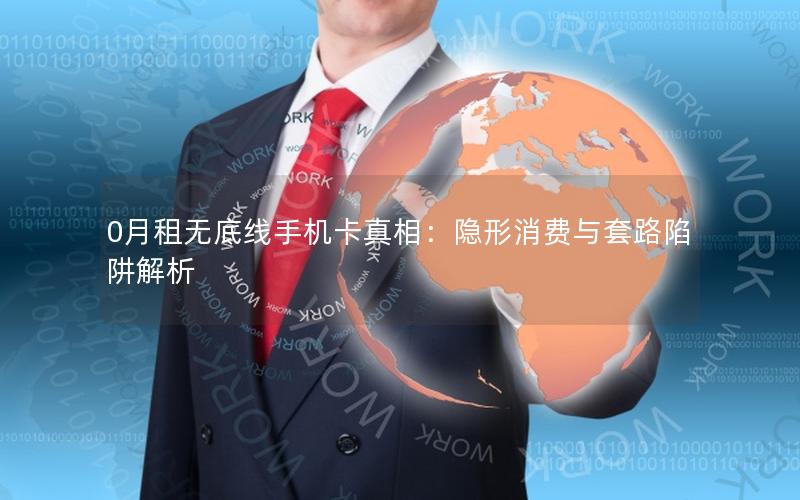 0月租无底线手机卡真相：隐形消费与套路陷阱解析