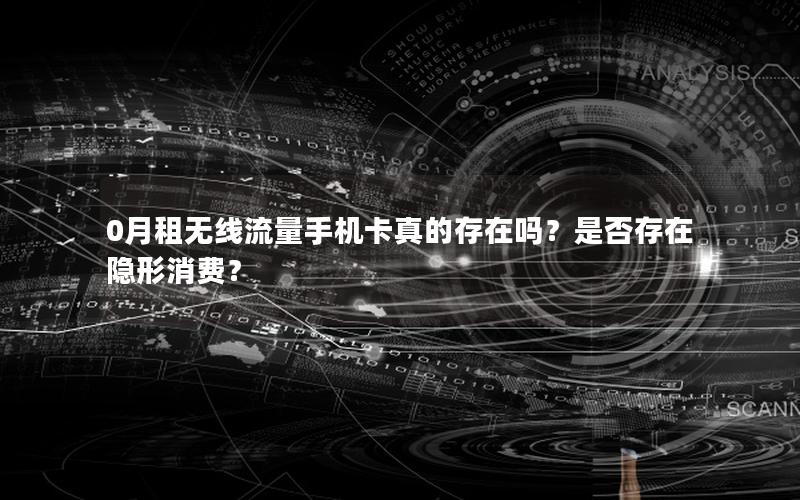 0月租无线流量手机卡真的存在吗？是否存在隐形消费？