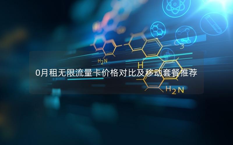 0月租无限流量卡价格对比及移动套餐推荐