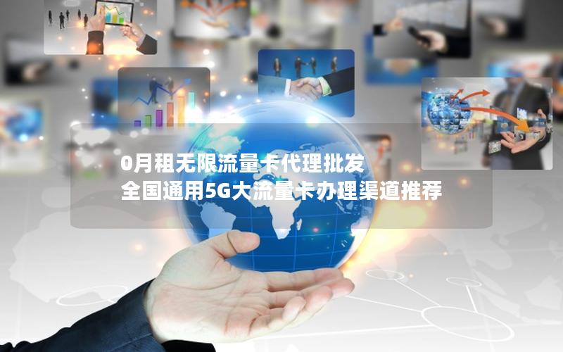 0月租无限流量卡代理批发  全国通用5G大流量卡办理渠道推荐