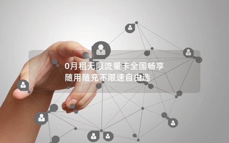 0月租无限流量卡全国畅享 随用随充不限速自由选