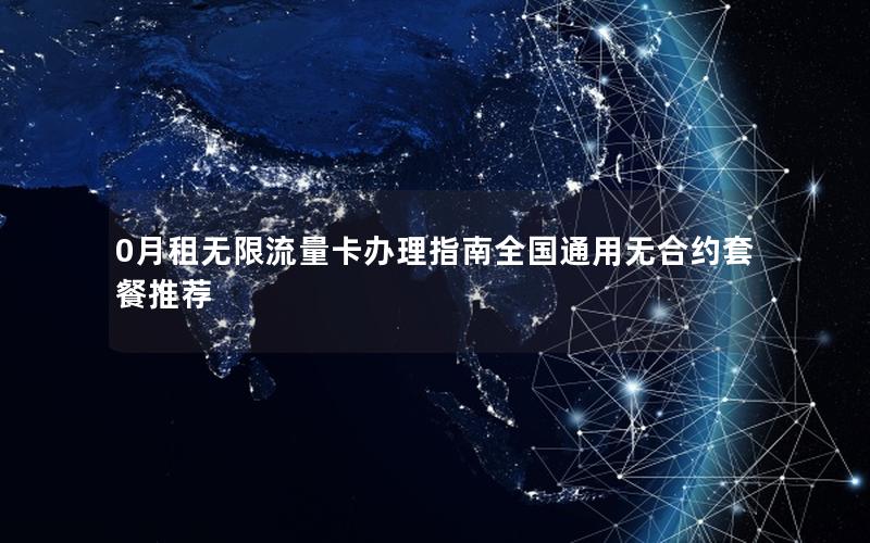 0月租无限流量卡办理指南全国通用无合约套餐推荐