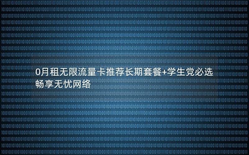 0月租无限流量卡推荐长期套餐+学生党必选畅享无忧网络