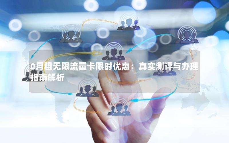 0月租无限流量卡限时优惠：真实测评与办理指南解析
