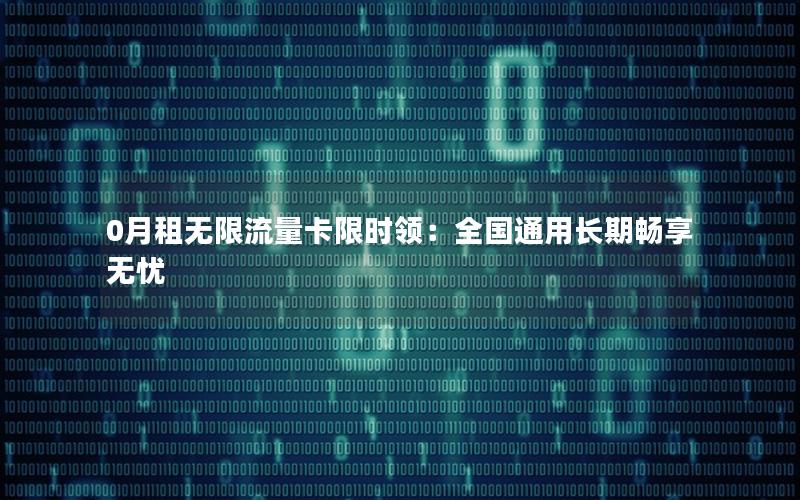 0月租无限流量卡限时领：全国通用长期畅享无忧