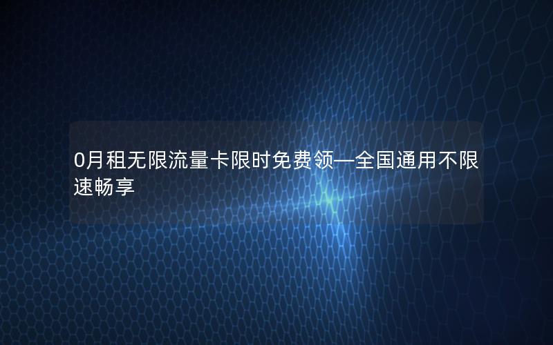 0月租无限流量卡限时免费领—全国通用不限速畅享