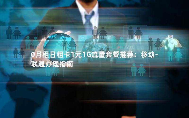 0月租日租卡1元1G流量套餐推荐：移动-联通办理指南