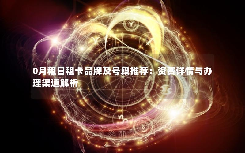 0月租日租卡品牌及号段推荐：资费详情与办理渠道解析