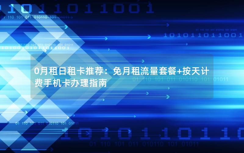 0月租日租卡推荐：免月租流量套餐+按天计费手机卡办理指南