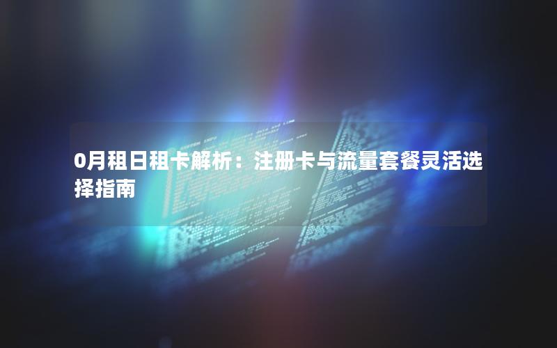 0月租日租卡解析：注册卡与流量套餐灵活选择指南