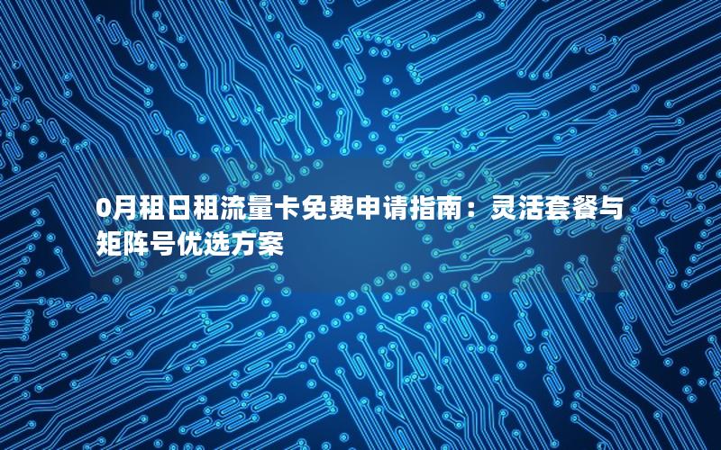 0月租日租流量卡免费申请指南：灵活套餐与矩阵号优选方案