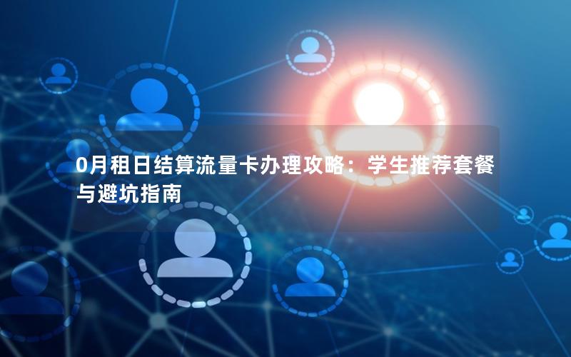0月租日结算流量卡办理攻略：学生推荐套餐与避坑指南