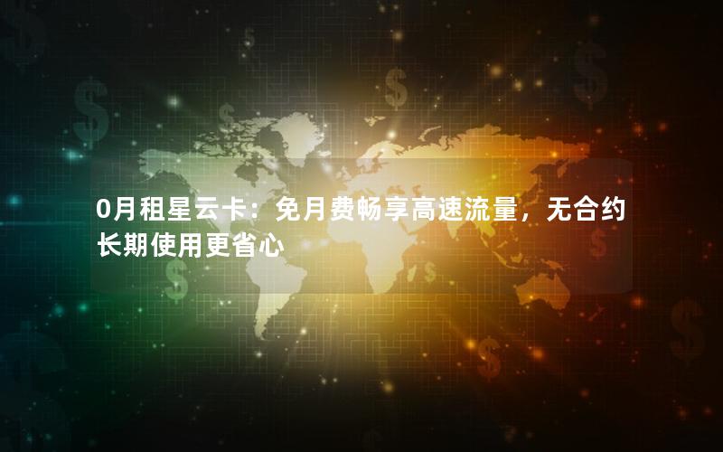 0月租星云卡：免月费畅享高速流量，无合约长期使用更省心