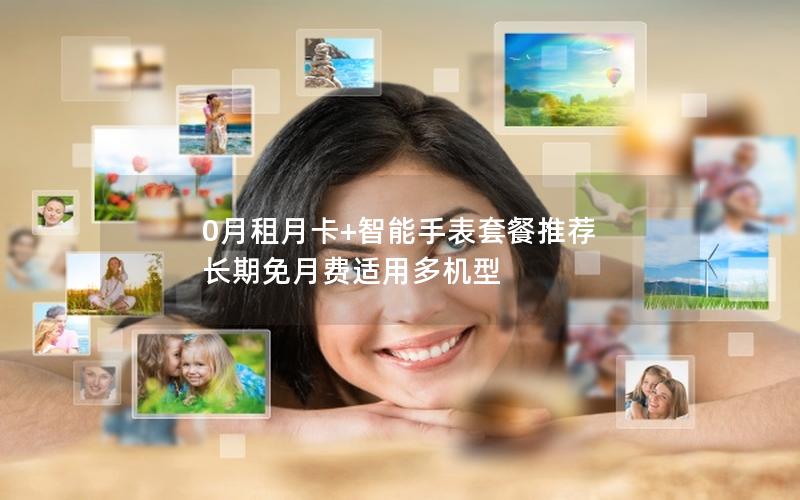 0月租月卡+智能手表套餐推荐 长期免月费适用多机型