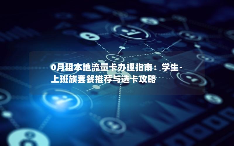 0月租本地流量卡办理指南：学生-上班族套餐推荐与选卡攻略