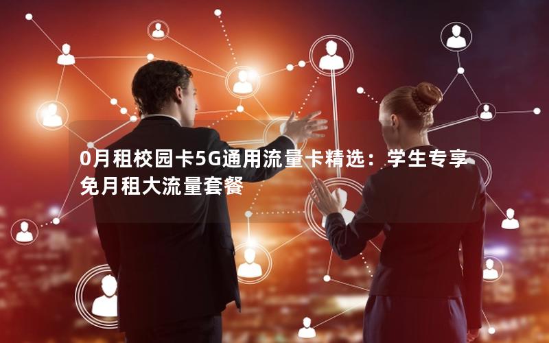 0月租校园卡5G通用流量卡精选：学生专享免月租大流量套餐