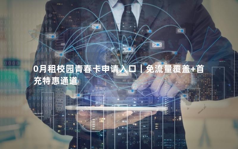 0月租校园青春卡申请入口｜免流量覆盖+首充特惠通道
