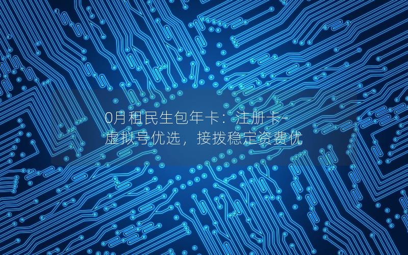 0月租民生包年卡：注册卡-虚拟号优选，接拨稳定资费优