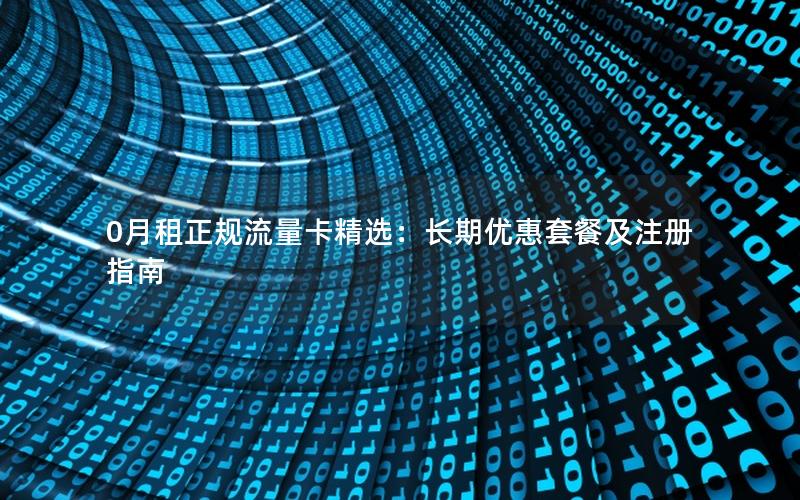 0月租正规流量卡精选：长期优惠套餐及注册指南