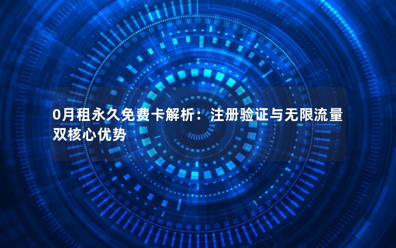 0月租永久免费卡解析：注册验证与无限流量双核心优势