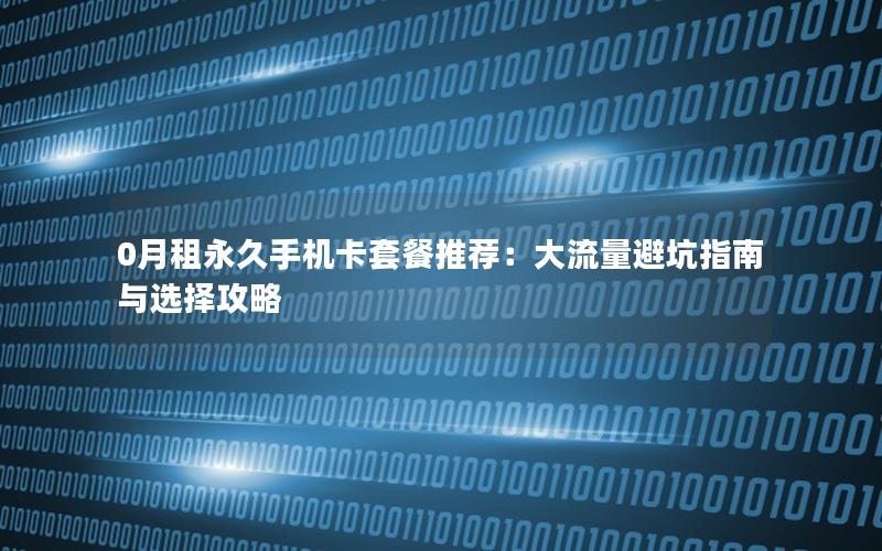 0月租永久手机卡套餐推荐：大流量避坑指南与选择攻略