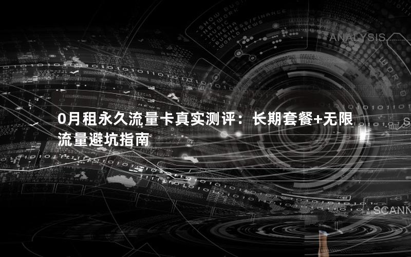 0月租永久流量卡真实测评：长期套餐+无限流量避坑指南