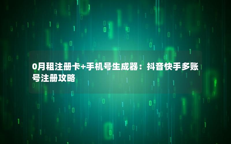 0月租注册卡+手机号生成器：抖音快手多账号注册攻略