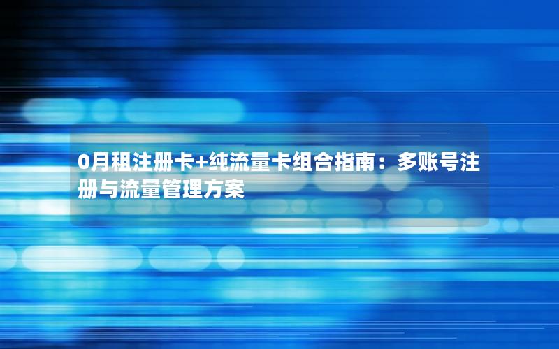 0月租注册卡+纯流量卡组合指南：多账号注册与流量管理方案