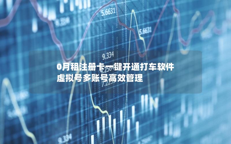 0月租注册卡一键开通打车软件 虚拟号多账号高效管理