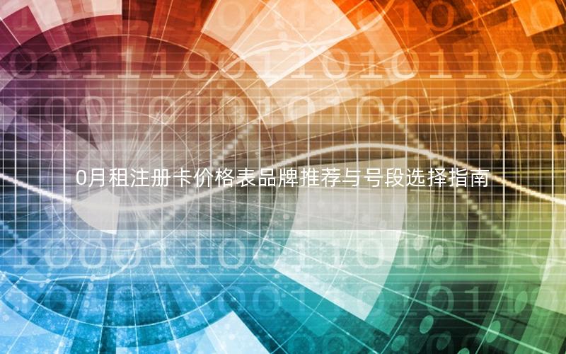 0月租注册卡价格表品牌推荐与号段选择指南