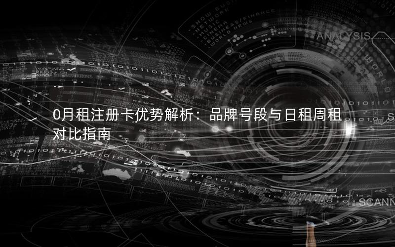 0月租注册卡优势解析：品牌号段与日租周租对比指南