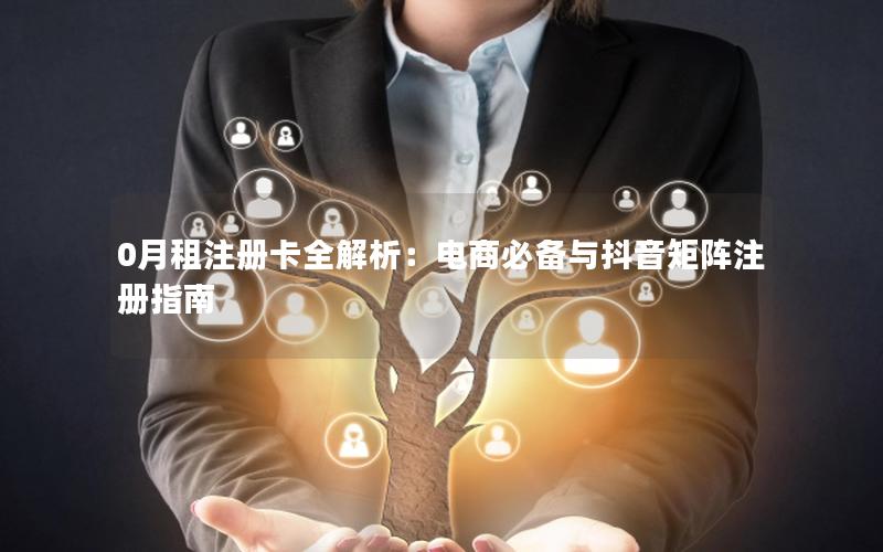 0月租注册卡全解析：电商必备与抖音矩阵注册指南