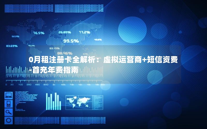 0月租注册卡全解析：虚拟运营商+短信资费-首充年费指南