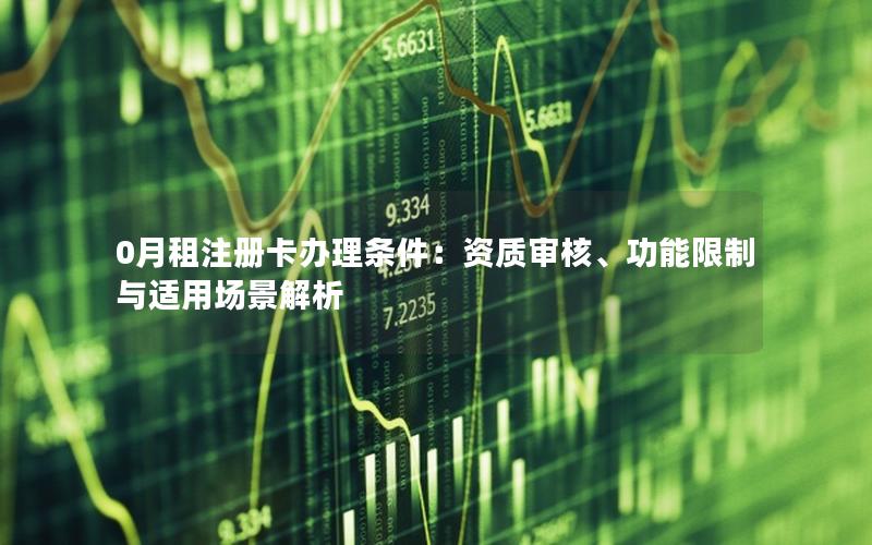 0月租注册卡办理条件：资质审核、功能限制与适用场景解析