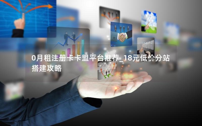 0月租注册卡卡盟平台推荐_18元低价分站搭建攻略