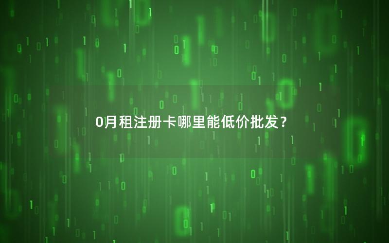 0月租注册卡哪里能低价批发？