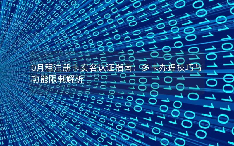 0月租注册卡实名认证指南：多卡办理技巧与功能限制解析