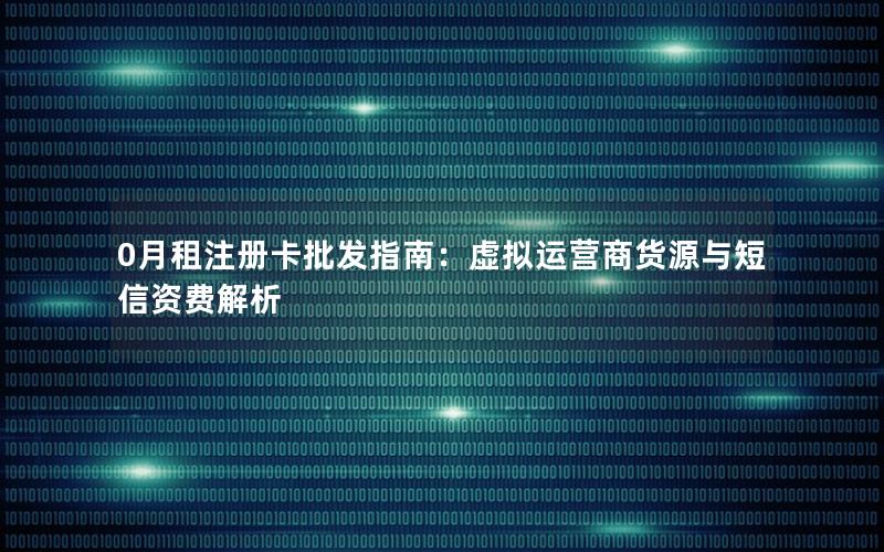 0月租注册卡批发指南：虚拟运营商货源与短信资费解析