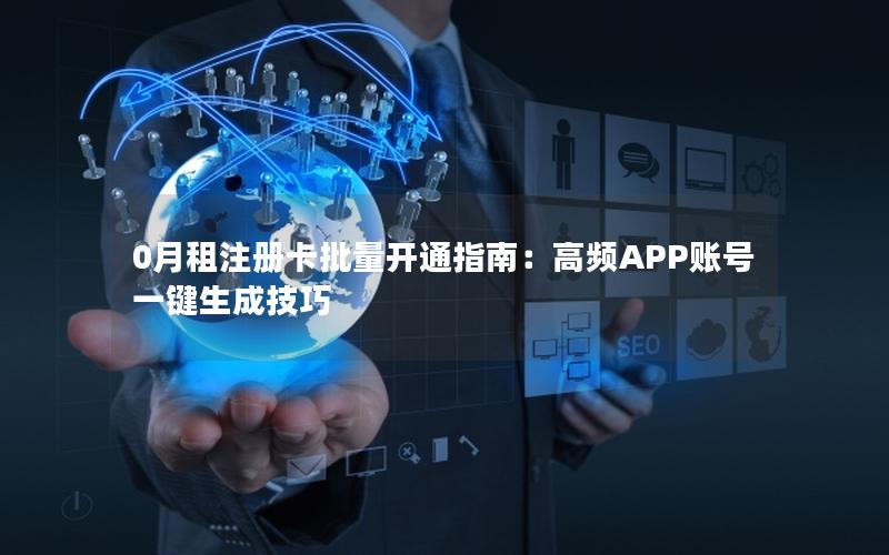 0月租注册卡批量开通指南：高频APP账号一键生成技巧