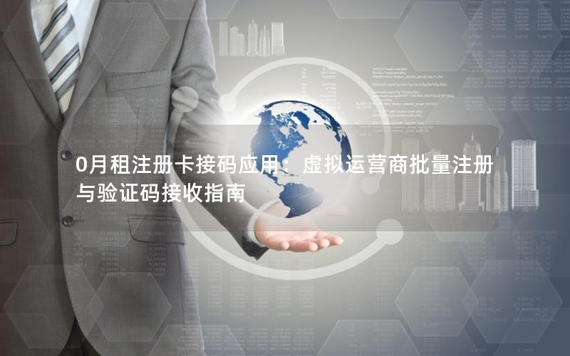 0月租注册卡接码应用：虚拟运营商批量注册与验证码接收指南